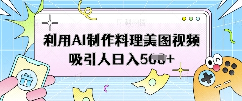 利用AI制作料理美图视频吸引人日入5张-Ai创业网