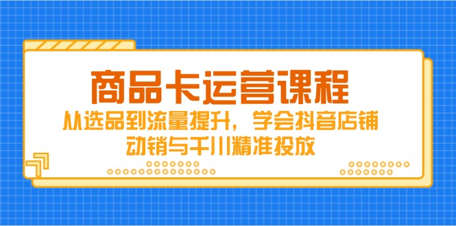 商品卡运营课程，从选品到流量提升，学会抖音店铺动销与千川精准投放-Ai创业网