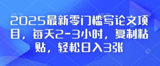 2025最新零门槛写论文项目，每天2-3小时，复制粘贴，轻松日入3张，附详细资料教程【揭秘】-Ai创业网