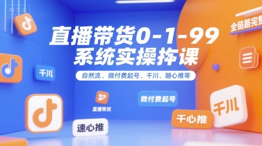 直播带货0~1~99系统实操课，自然流、微付费​起号、千川、随心推等，直播带货全链路完整逻辑-Ai创业网
