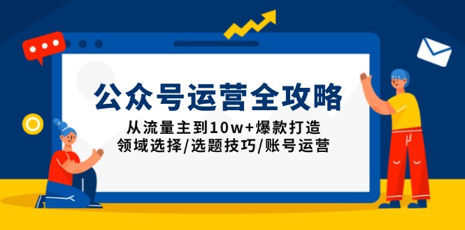 公众号运营全攻略：从流量主到10w+爆款打造，领域选择/选题技巧/账号运营-Ai创业网