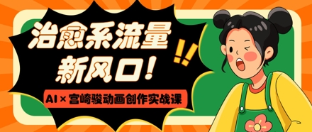 治愈系流量新风口，AI+宫崎骏动画创作实战课，从0到1打造爆款视频-Ai创业网