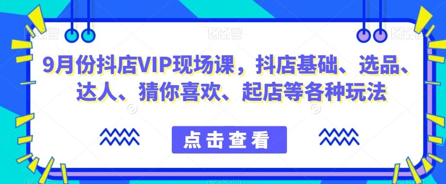 9月份抖店VIP现场课，抖音小店基础、选品、达人、猜你喜欢、起店等各种玩法-Ai创业网