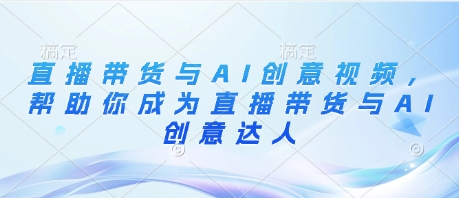 直播带货与AI创意视频，帮助你成为直播带货与AI创意达人-Ai创业网