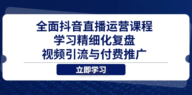 全面抖音直播运营课程，学习精细化复盘、视频引流与付费推广-Ai创业网