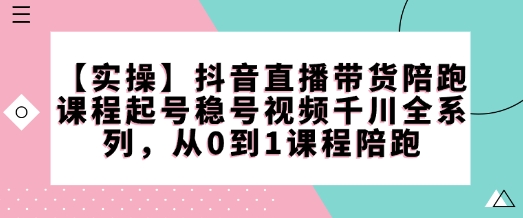 【实操】抖音直播带货陪跑课程起号稳号视频千川全系列，从0到1课程陪跑-Ai创业网