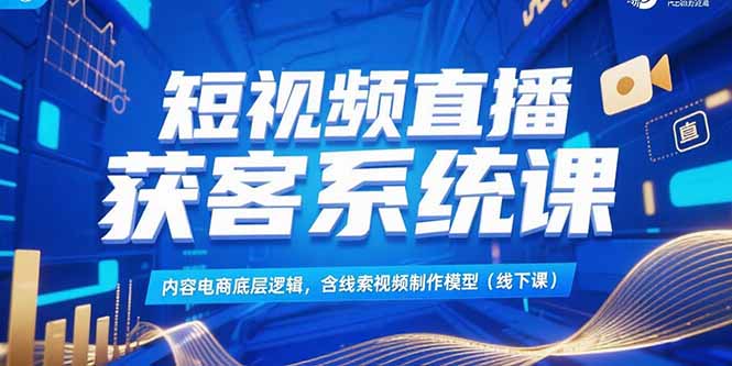 短视频直播获客系统课，内容电商底层逻辑，含线索视频制作模型(线下课-Ai创业网