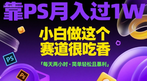 靠PS月入过1W，小白做这个赛道很吃香，每天两小时，简单轻松且暴利【揭秘】-Ai创业网