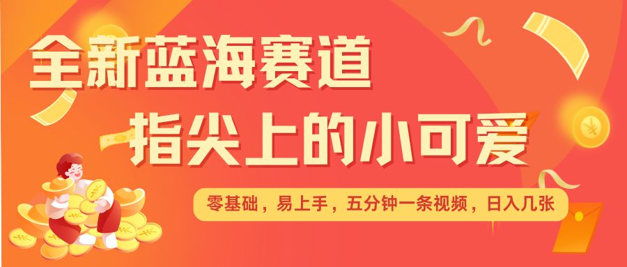 最新蓝海赛道，指尖上的小可爱，几分钟一条治愈系视频，日入几张，矩阵操作收益翻倍-Ai创业网