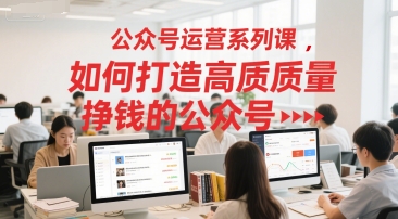 公众号运营系列课，如何打造高质量挣钱的公众号-Ai创业网