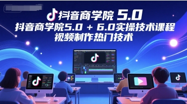 抖音商学院5.0+6.0实操技术课程，视频制作热门技术-Ai创业网