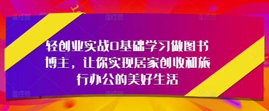 轻创业实战0基础学习做图书博主，让你实现居家创收和旅行办公的美好生活-Ai创业网