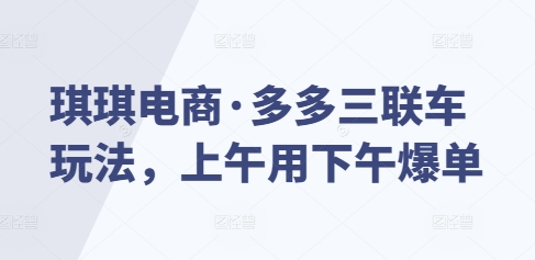 琪琪电商·多多三联车玩法，上午用下午爆单-Ai创业网