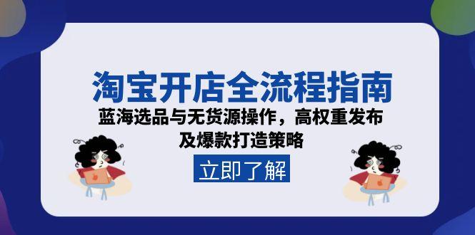 淘宝开店全流程指南，蓝海选品与无货源操作，高权重发布及爆款打造策略-Ai创业网
