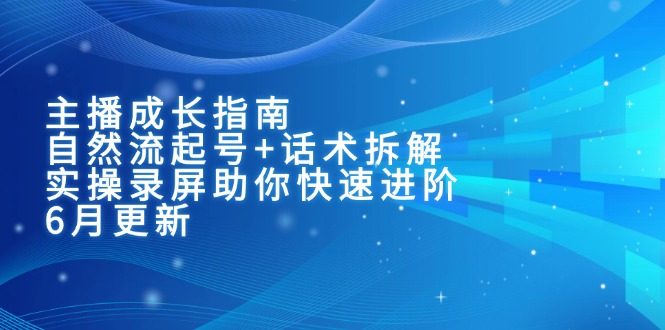 主播成长指南：自然流起号+话术拆解，实操录屏助你快速进阶(6月更新-Ai创业网