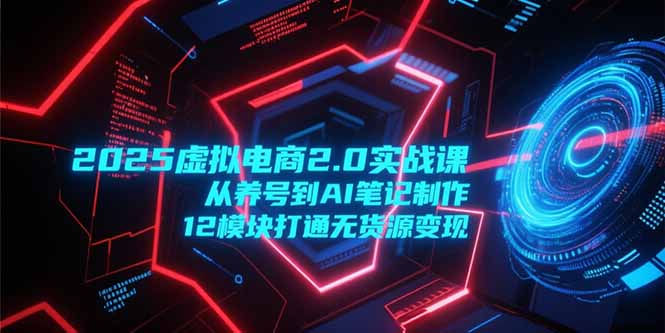 2025虚拟电商2.0实战课，从养号到AI笔记制作，12模块打通无货源变现-Ai创业网