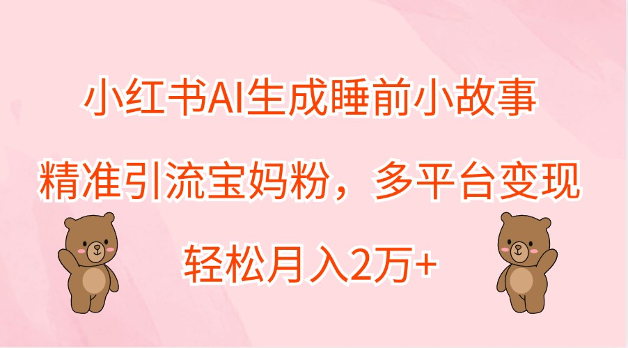 小红书AI生成睡前小故事，精准引流宝妈粉，多平台变现，轻松月入2万+-Ai创业网