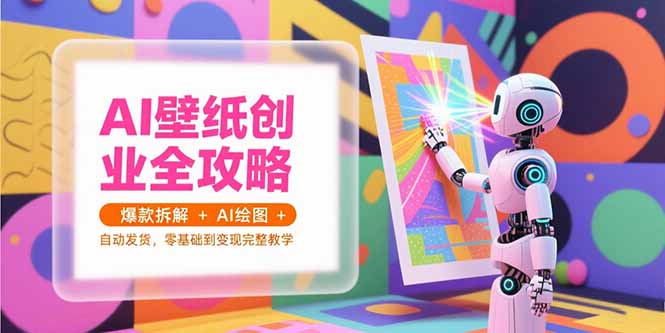 AI壁纸创业全攻略，爆款拆解+AI绘图+自动发货，零基础到变现完整教学-Ai创业网