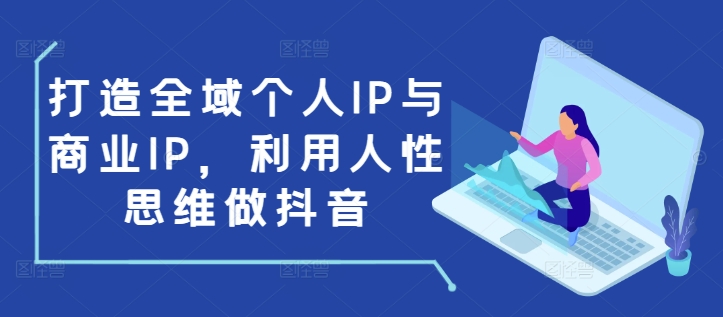 打造全域个人IP与商业IP，利用人性思维做抖音-Ai创业网