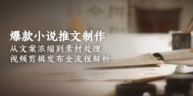 爆款小说推文制作，从文案浓缩到素材处理，视频剪辑发布全流程解析-Ai创业网