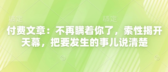 付费文章：不再瞒着你了，索性揭开天幕，把要发生的事儿说清楚-Ai创业网