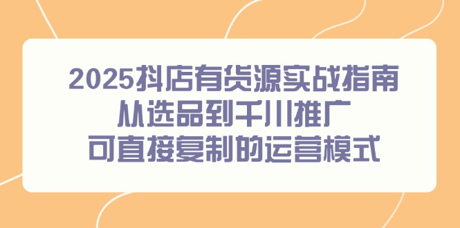 2025抖店有货源实战指南，从选品到千川推广，可直接复制的运营模式-Ai创业网