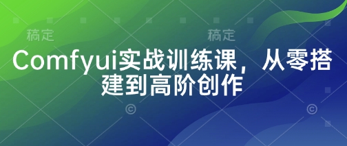Comfyui实战训练课，从零搭建到高阶创作-Ai创业网