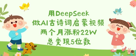 用DeepSeek做AI古诗词启蒙视频，两个月涨粉22W，总变现5位数-Ai创业网
