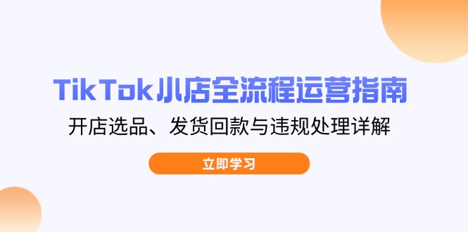 TikTok小店全流程运营指南，开店选品、发货回款与违规处理详解-Ai创业网