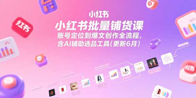 小红书批量铺货课，账号定位到爆文创作全流程，含AI辅助选品工具(更新6月-Ai创业网