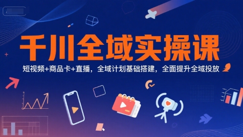 千川全域实操课，短视频+商品卡+直播，全域计划基础搭建，全面提升全域投放-Ai创业网