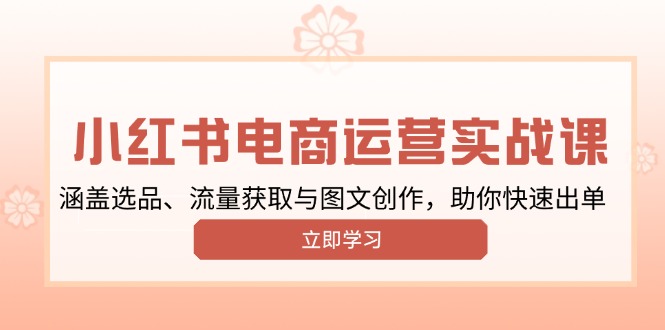 小红书变现运营实战课，涵盖选品、流量获取与图文创作，助你快速出单-Ai创业网