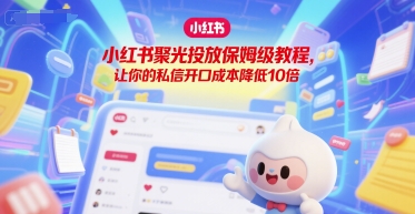 小红书聚光投放保姆级教程，让你的私信开口成本降低10倍-Ai创业网
