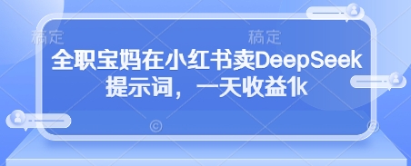 全职宝妈在小红书卖DeepSeek提示词，一天收益1k-Ai创业网