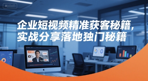 企业短视频精准获客秘籍，实战分享落地独门秘籍-Ai创业网