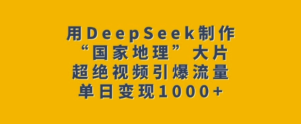 用DeepSeek制作“国家地理”大片，超绝视频引爆流量，单日变现多张-Ai创业网