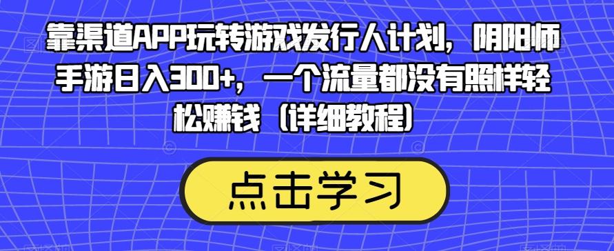靠渠道APP玩转游戏发行人计划，阴阳师手游日入300+，一个流量都没有照样轻松赚钱（详细教程）-Ai创业网