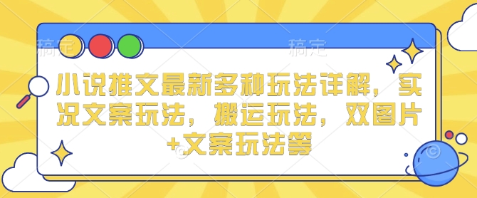 小说推文最新多种玩法详解，实况文案玩法，搬运玩法，双图片+文案玩法等-Ai创业网