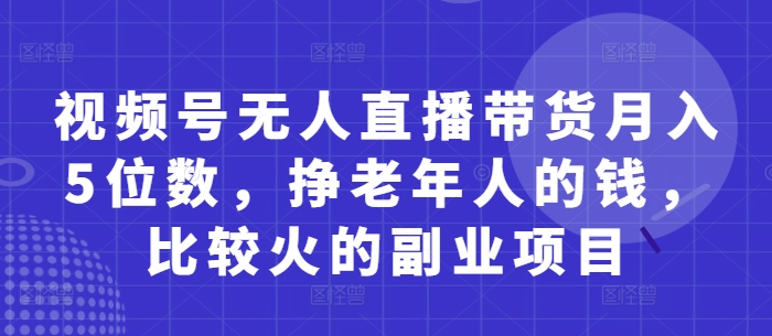 视频号无人直播带货月入5位数，挣老年人的钱，比较火的副业项目-Ai创业网
