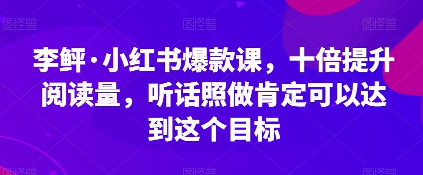 李鲆·小红书爆款课，十倍提升阅读量，听话照做肯定可以达到这个目标-Ai创业网