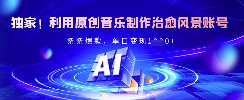 独家！利用原创音乐制作治愈风景账号，条条爆款，单日变现多张-Ai创业网