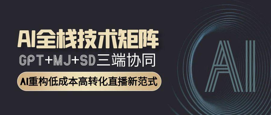 AI全栈技术矩阵：GPT+MJ+SD三端协同，AI重构低成本高转化直播新范式-Ai创业网