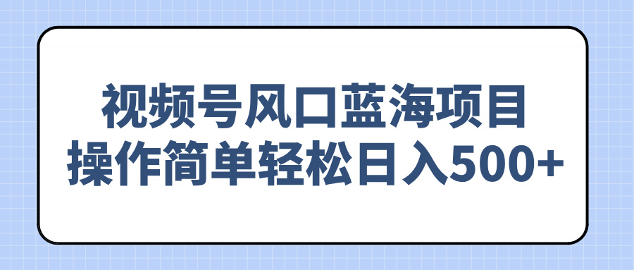 视频号风口蓝海项目，操作简单轻松日入500+-Ai创业网