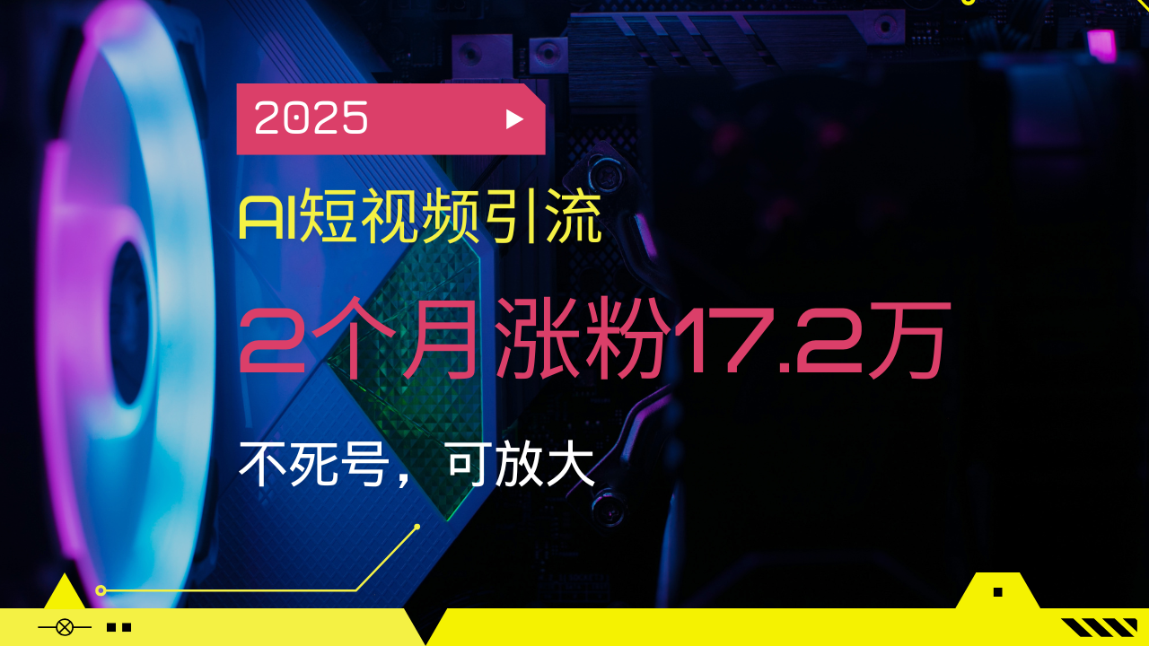 2025AI短视频引流，2个月涨粉17.2万，不死号，可放大-Ai创业网