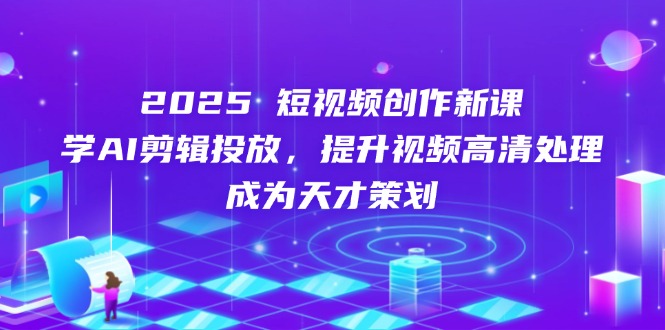 2025短视频创作新课，学AI剪辑投放，提升视频高清处理，成为天才策划-Ai创业网