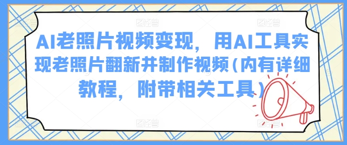 AI老照片视频变现，用AI工具实现老照片翻新并制作视频(内有详细教程，附带相关工具)-Ai创业网