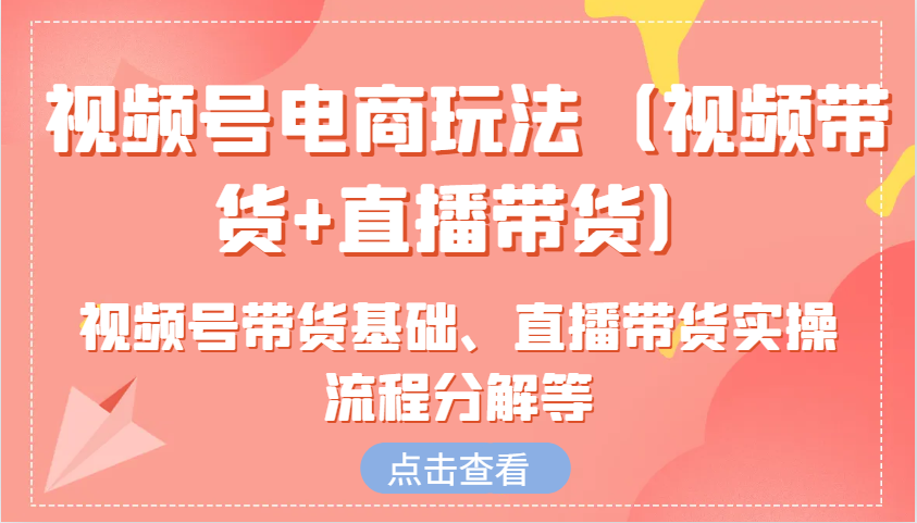 视频号电商玩法(视频带货+直播带货)含视频号带货基础、直播带货实操流程分解等-Ai创业网
