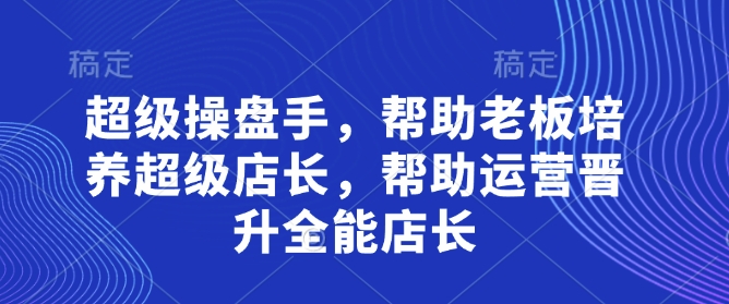 超级操盘手，​帮助老板培养超级店长，帮助运营晋升全能店长-Ai创业网