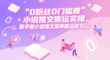 0 粉丝0门槛小说推文搬运实操，新手做小说推文简单搬运就可以-Ai创业网