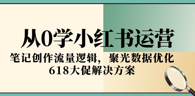 从0学小红书运营，笔记创作流量逻辑，聚光数据优化，618大促解决方案-Ai创业网